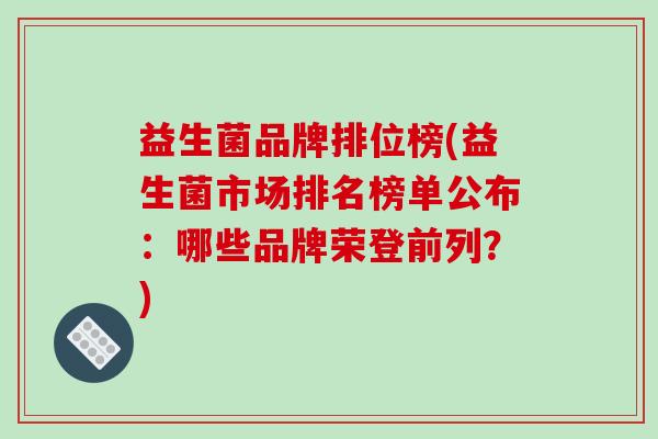 益生菌品牌排位榜(益生菌市场排名榜单公布：哪些品牌荣登前列？)