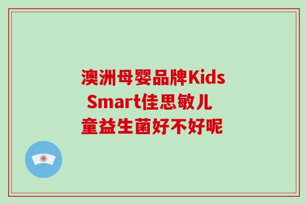 澳洲母婴品牌Kids Smart佳思敏儿童益生菌好不好呢