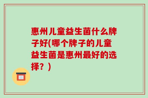 惠州儿童益生菌什么牌子好(哪个牌子的儿童益生菌是惠州好的选择？)
