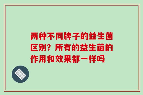 两种不同牌子的益生菌区别？所有的益生菌的作用和效果都一样吗