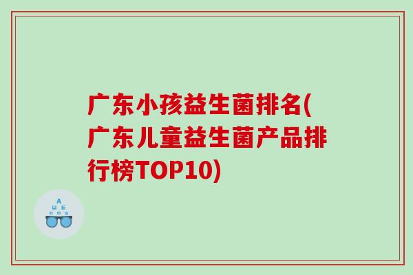 广东小孩益生菌排名(广东儿童益生菌产品排行榜TOP10)