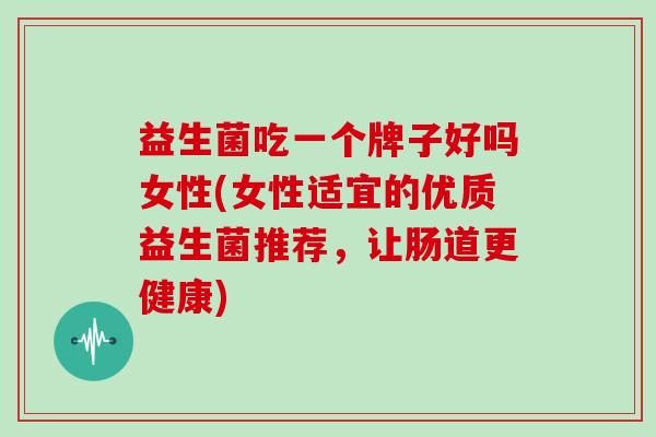 益生菌吃一个牌子好吗女性(女性适宜的优质益生菌推荐，让肠道更健康)