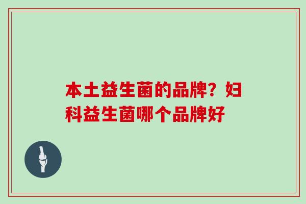 本土益生菌的品牌？妇科益生菌哪个品牌好