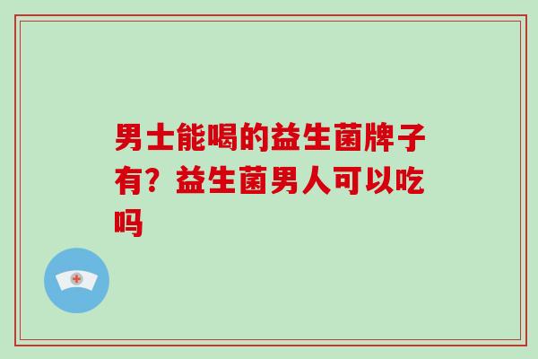 男士能喝的益生菌牌子有？益生菌男人可以吃吗