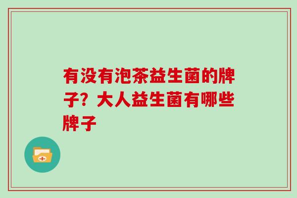 有没有泡茶益生菌的牌子？大人益生菌有哪些牌子
