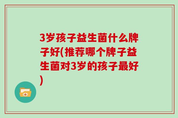 3岁孩子益生菌什么牌子好(推荐哪个牌子益生菌对3岁的孩子好) 3岁孩子益生菌什么牌子好(推荐哪个牌子益生菌对3岁的孩子好)