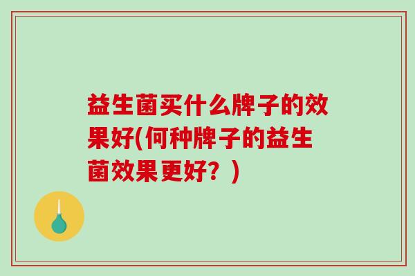 益生菌买什么牌子的效果好(何种牌子的益生菌效果更好？)