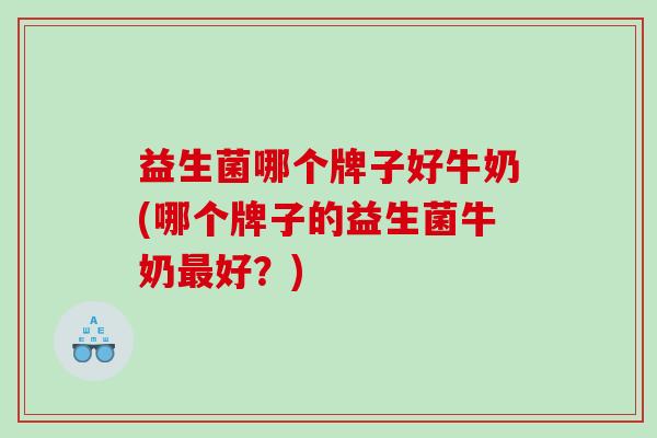 益生菌哪个牌子好牛奶(哪个牌子的益生菌牛奶最好？)