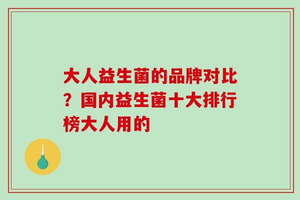 大人益生菌的品牌对比？国内益生菌十大排行榜大人用的