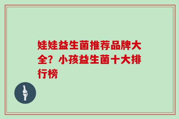 娃娃益生菌推荐品牌大全？小孩益生菌十大排行榜