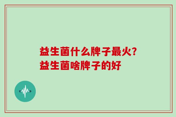 益生菌什么牌子火？益生菌啥牌子的好