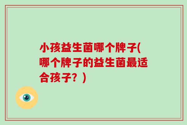 小孩益生菌哪个牌子(哪个牌子的益生菌适合孩子？)