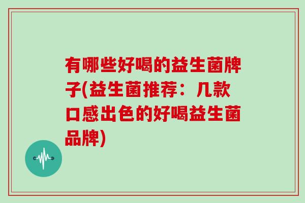 有哪些好喝的益生菌牌子(益生菌推荐：几款口感出色的好喝益生菌品牌)
