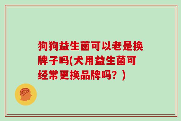 狗狗益生菌可以老是换牌子吗(犬用益生菌可经常更换品牌吗？)