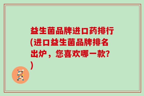 益生菌品牌进口药排行(进口益生菌品牌排名出炉，您喜欢哪一款？)