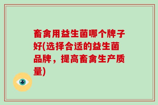 畜禽用益生菌哪个牌子好(选择合适的益生菌品牌，提高畜禽生产质量)
