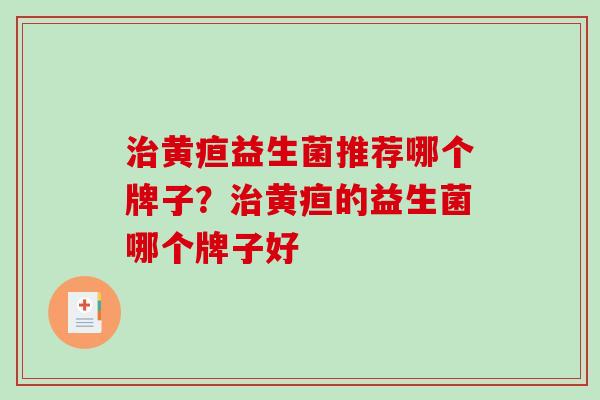 黄疸益生菌推荐哪个牌子？黄疸的益生菌哪个牌子好
