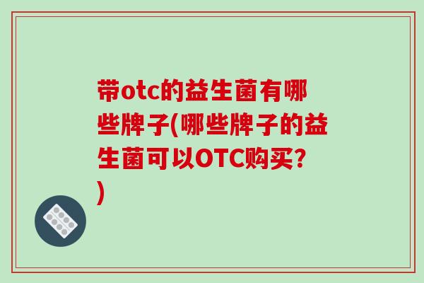 带otc的益生菌有哪些牌子(哪些牌子的益生菌可以OTC购买？)