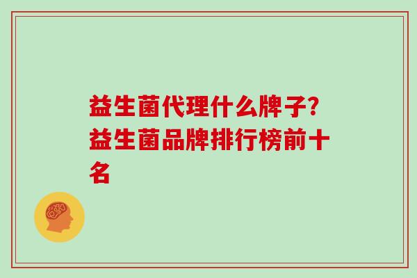 益生菌代理什么牌子？益生菌品牌排行榜前十名