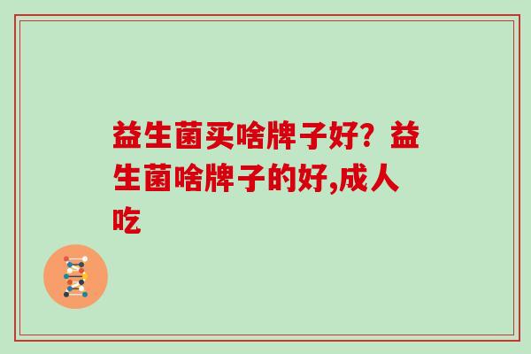 益生菌买啥牌子好？益生菌啥牌子的好,成人吃