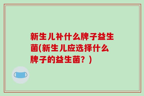 新生儿补什么牌子益生菌(新生儿应选择什么牌子的益生菌？)