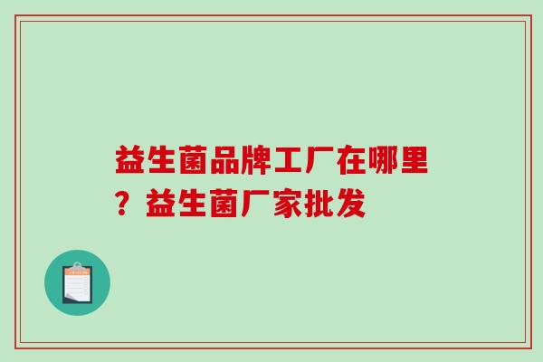 益生菌品牌工厂在哪里？益生菌厂家批发