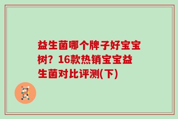 益生菌哪个牌子好宝宝树？16款热销宝宝益生菌对比评测(下)