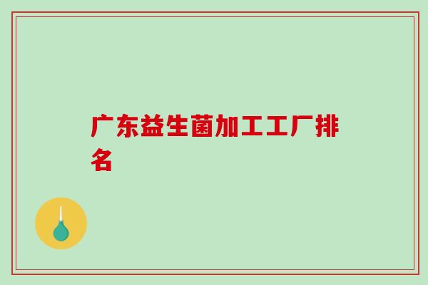广东益生菌加工工厂排名