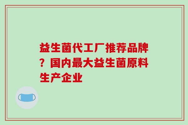 益生菌代工厂推荐品牌？国内最大益生菌原料生产企业