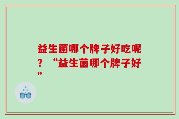 益生菌哪个牌子好吃呢？“益生菌哪个牌子好”