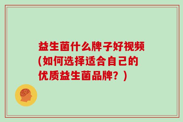 益生菌什么牌子好视频(如何选择适合自己的优质益生菌品牌？)