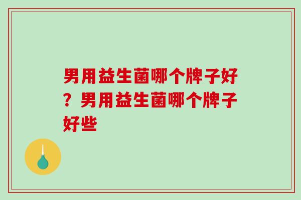 男用益生菌哪个牌子好？男用益生菌哪个牌子好些