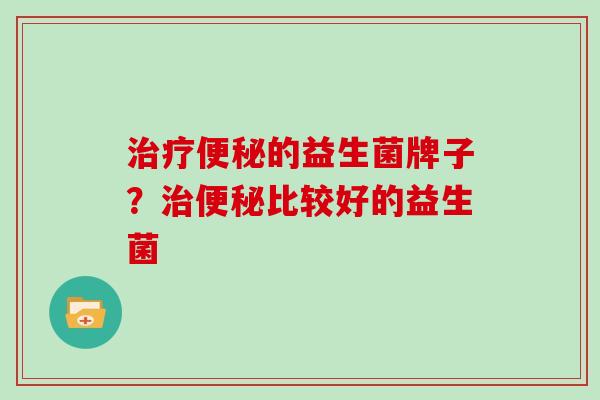 治疗便秘的益生菌牌子？治便秘比较好的益生菌