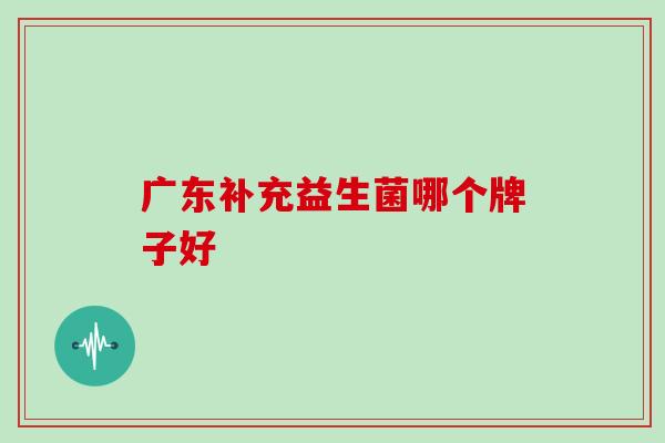 广东补充益生菌哪个牌子好