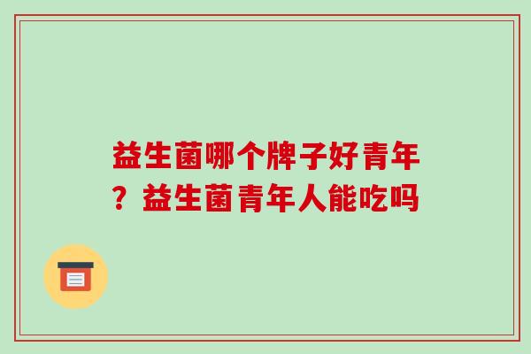益生菌哪个牌子好青年？益生菌青年人能吃吗