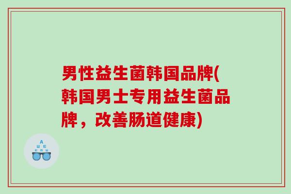 男性益生菌韩国品牌(韩国男士专用益生菌品牌，改善肠道健康)