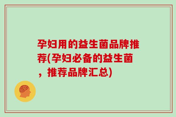 孕妇用的益生菌品牌推荐(孕妇必备的益生菌，推荐品牌汇总)