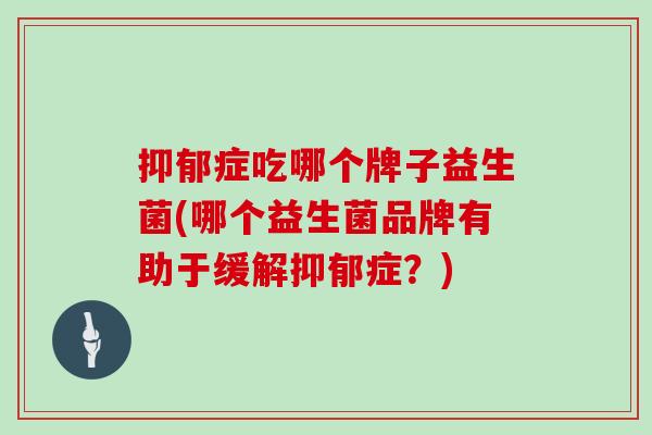 症吃哪个牌子益生菌(哪个益生菌品牌有助于缓解症？)