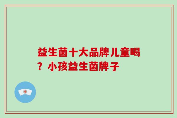 益生菌十大品牌儿童喝？小孩益生菌牌子