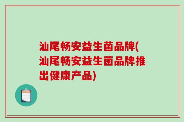 汕尾畅安益生菌品牌(汕尾畅安益生菌品牌推出健康产品)