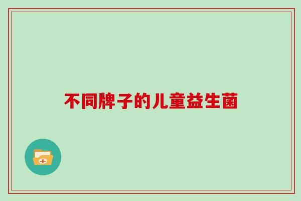 不同牌子的儿童益生菌