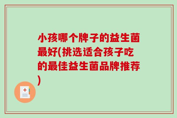 小孩哪个牌子的益生菌好(挑选适合孩子吃的佳益生菌品牌推荐)