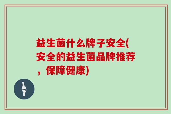 益生菌什么牌子安全(安全的益生菌品牌推荐，保障健康)