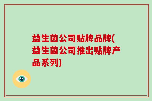 益生菌公司贴牌品牌(益生菌公司推出贴牌产品系列)