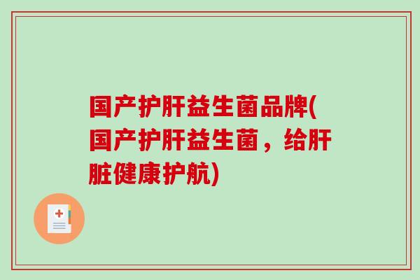 国产护肝益生菌品牌(国产护肝益生菌，给肝脏健康护航)