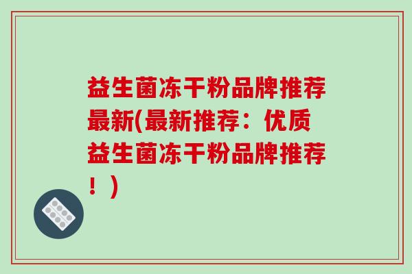 益生菌冻干粉品牌推荐新(新推荐：优质益生菌冻干粉品牌推荐！)