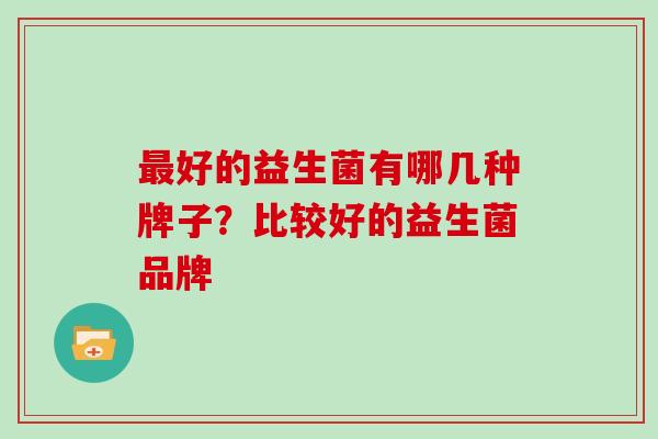 好的益生菌有哪几种牌子？比较好的益生菌品牌