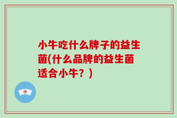 小牛吃什么牌子的益生菌(什么品牌的益生菌适合小牛？)