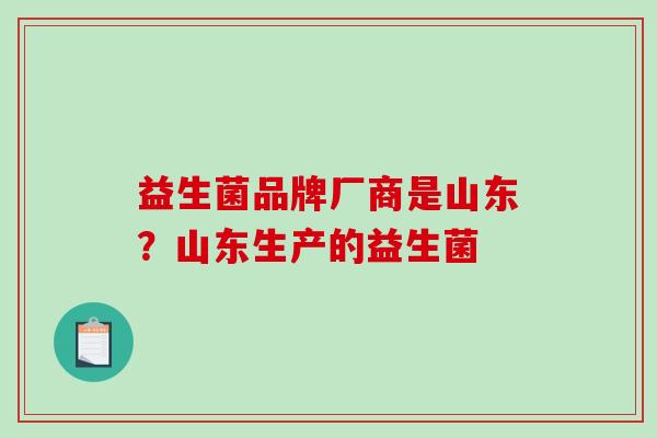 益生菌品牌厂商是山东？山东生产的益生菌