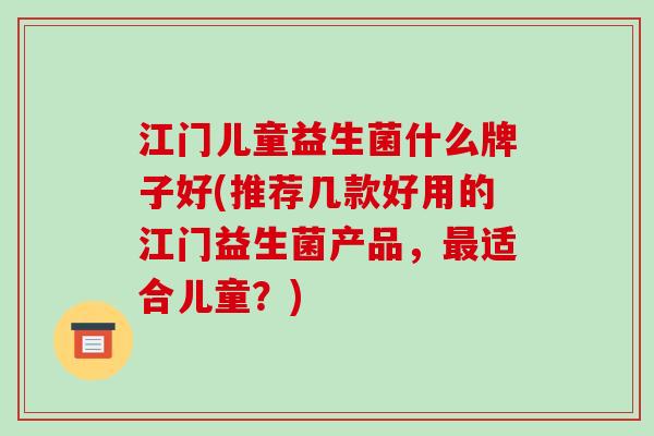 江门儿童益生菌什么牌子好(推荐几款好用的江门益生菌产品，适合儿童？)